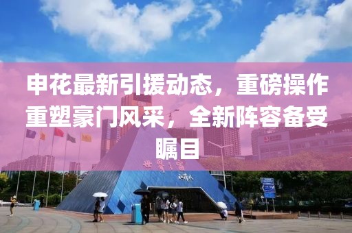 申花最新引援动态，重磅操作重塑豪门风采，全新阵容备受瞩目