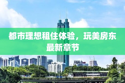 都市理想租住体验，玩美房东最新章节
