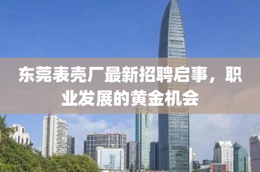 东莞表壳厂最新招聘启事，职业发展的黄金机会