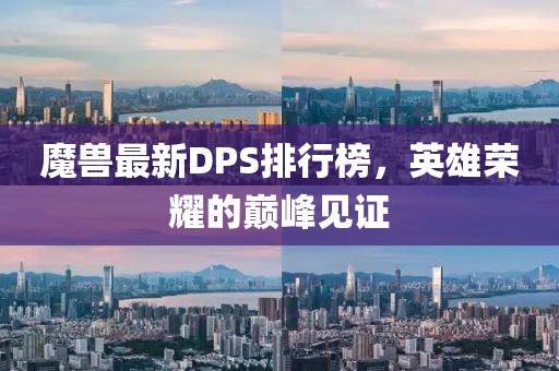 魔兽最新DPS排行榜，英雄荣耀的巅峰见证