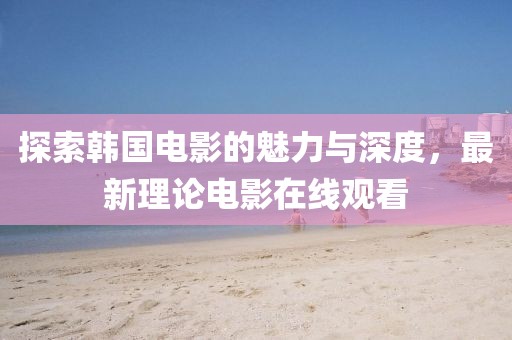 探索韩国电影的魅力与深度，最新理论电影在线观看