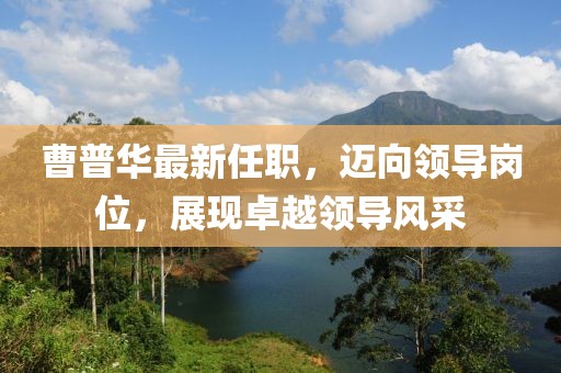 曹普华最新任职，迈向领导岗位，展现卓越领导风采