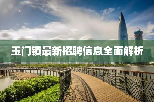 玉门镇最新招聘信息全面解析
