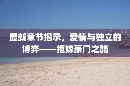 最新章节揭示，爱情与独立的博弈——拒嫁豪门之路