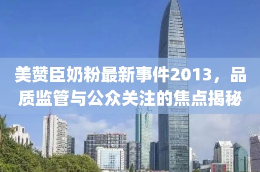 美赞臣奶粉最新事件2013，品质监管与公众关注的焦点揭秘