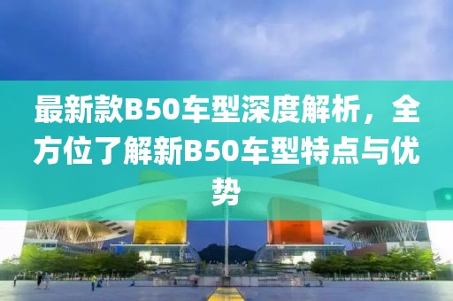 最新款B50车型深度解析，全方位了解新B50车型特点与优势