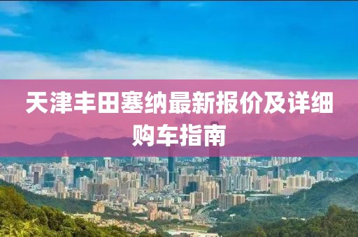 天津丰田塞纳最新报价及详细购车指南