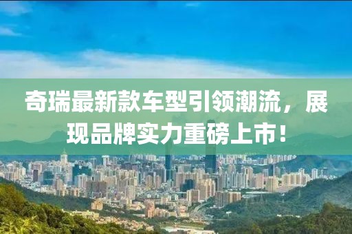 奇瑞最新款车型引领潮流，展现品牌实力重磅上市！