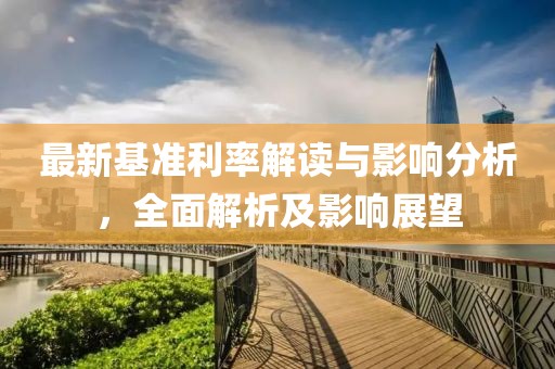 最新基准利率解读与影响分析，全面解析及影响展望