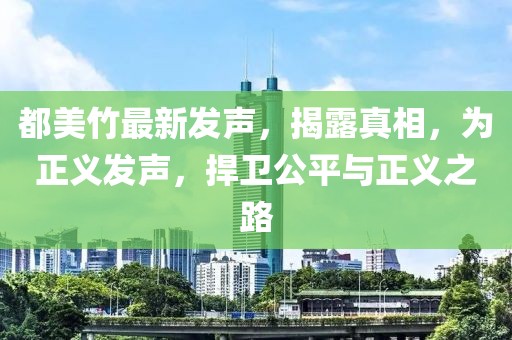 都美竹最新发声，揭露真相，为正义发声，捍卫公平与正义之路