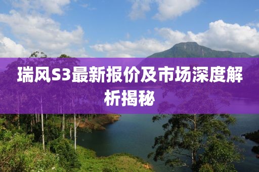 瑞风S3最新报价及市场深度解析揭秘