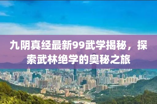九阴真经最新99武学揭秘，探索武林绝学的奥秘之旅