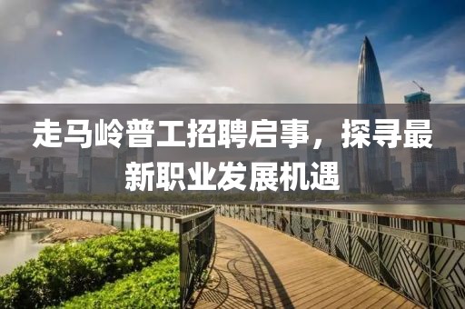 走马岭普工招聘启事，探寻最新职业发展机遇