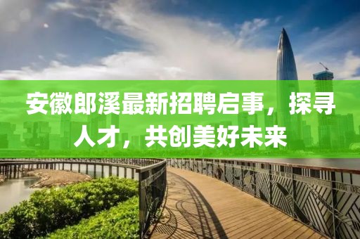 安徽郎溪最新招聘启事，探寻人才，共创美好未来