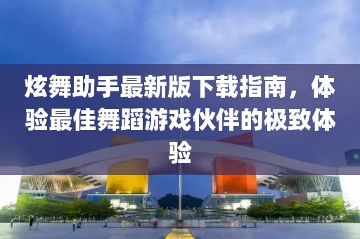 炫舞助手最新版下载指南，体验最佳舞蹈游戏伙伴的极致体验