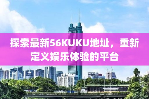 探索最新56KUKU地址，重新定义娱乐体验的平台