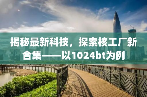 揭秘最新科技，探索核工厂新合集——以1024bt为例