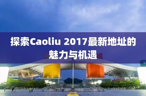 探索Caoliu 2017最新地址的魅力与机遇