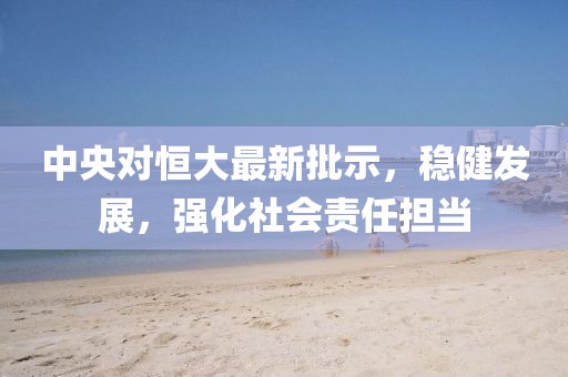 中央对恒大最新批示，稳健发展，强化社会责任担当