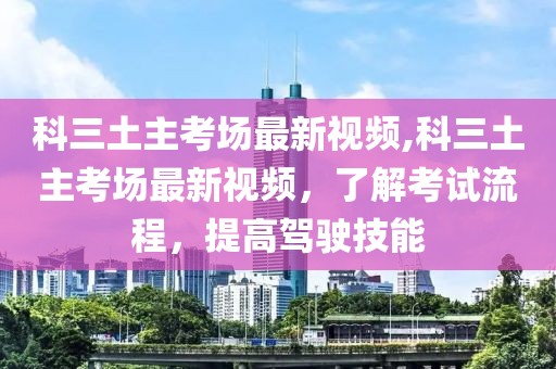 科三土主考场最新视频,科三土主考场最新视频，了解考试流程，提高驾驶技能