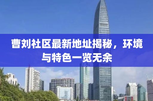 曹刘社区最新地址揭秘，环境与特色一览无余