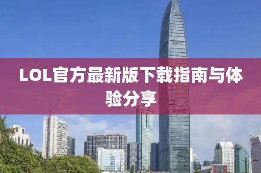LOL官方最新版下载指南与体验分享