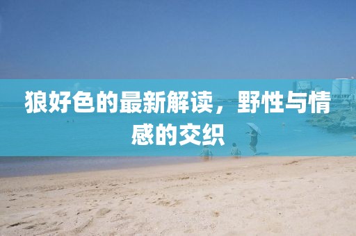 狼好色的最新解读，野性与情感的交织