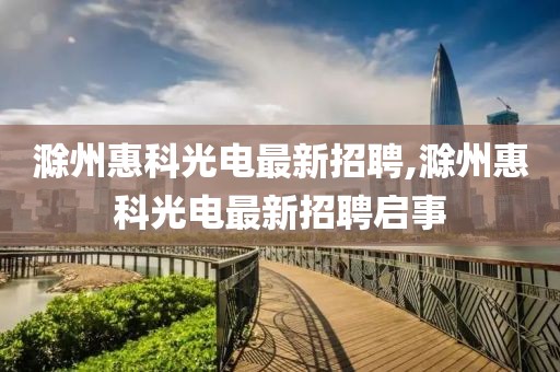 滁州惠科光电最新招聘,滁州惠科光电最新招聘启事