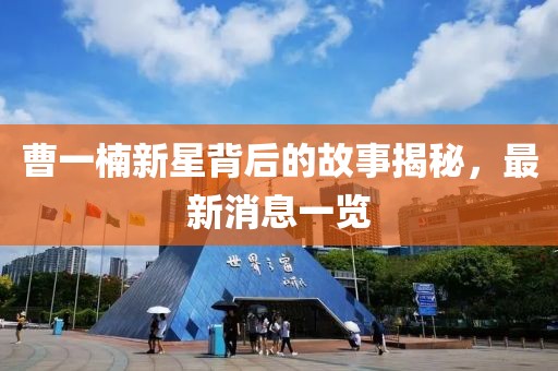 曹一楠新星背后的故事揭秘，最新消息一览