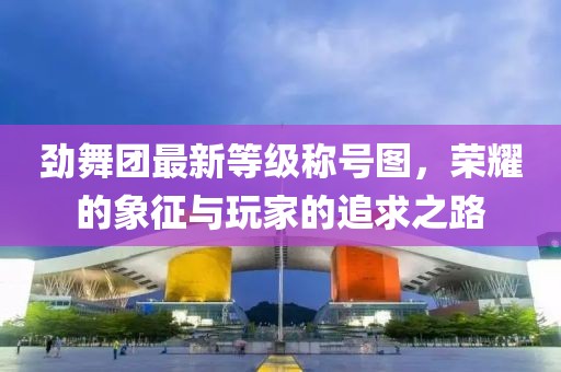 劲舞团最新等级称号图，荣耀的象征与玩家的追求之路