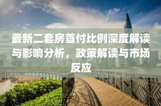 最新二套房首付比例深度解读与影响分析，政策解读与市场反应
