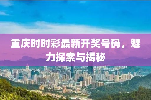 重庆时时彩最新开奖号码，魅力探索与揭秘
