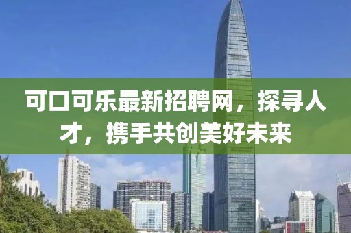可口可乐最新招聘网，探寻人才，携手共创美好未来