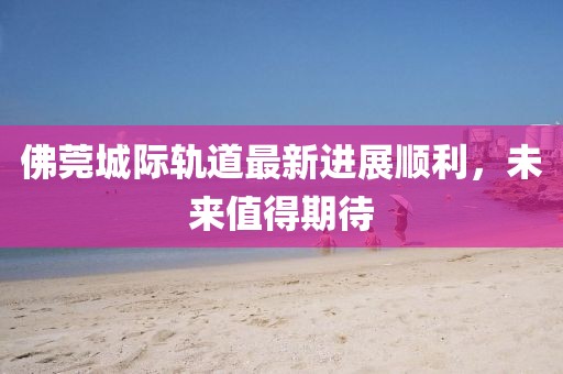 佛莞城际轨道最新进展顺利，未来值得期待