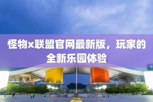 怪物x联盟官网最新版，玩家的全新乐园体验