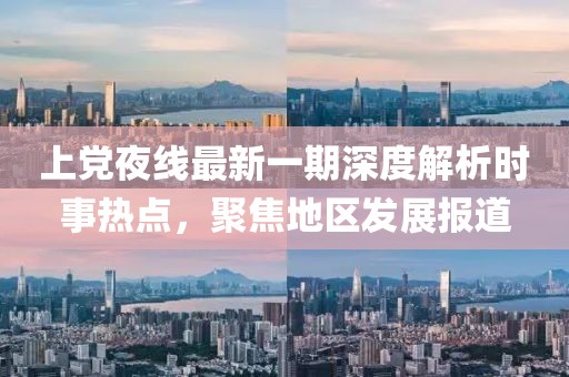 上党夜线最新一期深度解析时事热点，聚焦地区发展报道