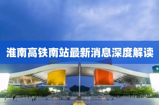 淮南高铁南站最新消息深度解读