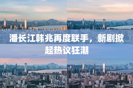 潘长江韩兆再度联手，新剧掀起热议狂潮