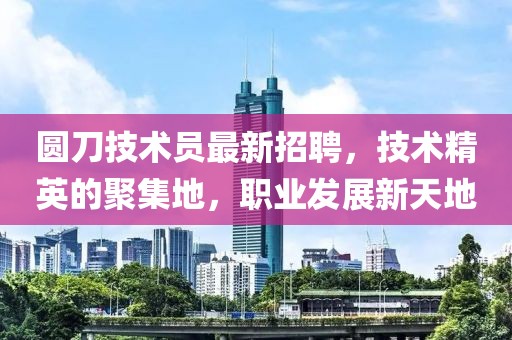 圆刀技术员最新招聘，技术精英的聚集地，职业发展新天地