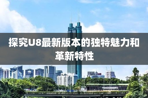 探究U8最新版本的独特魅力和革新特性