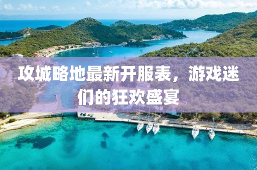 攻城略地最新开服表，游戏迷们的狂欢盛宴