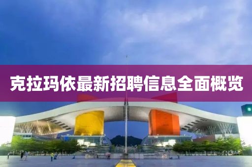 克拉玛依最新招聘信息全面概览