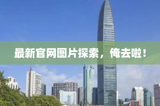 最新官网图片探索，俺去啦！