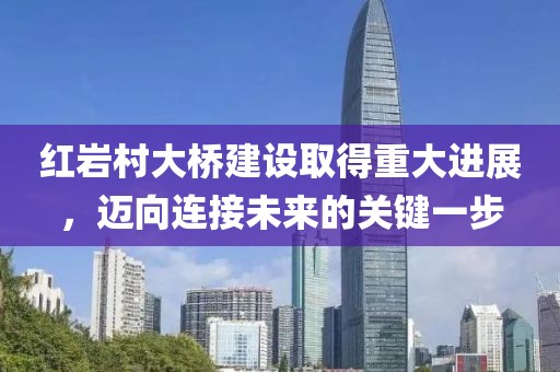 红岩村大桥建设取得重大进展，迈向连接未来的关键一步