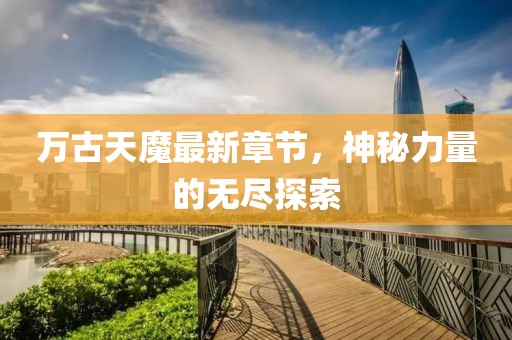 万古天魔最新章节，神秘力量的无尽探索