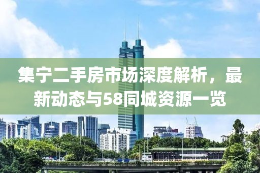 集宁二手房市场深度解析，最新动态与58同城资源一览