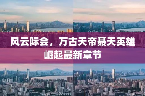 风云际会，万古天帝聂天英雄崛起最新章节