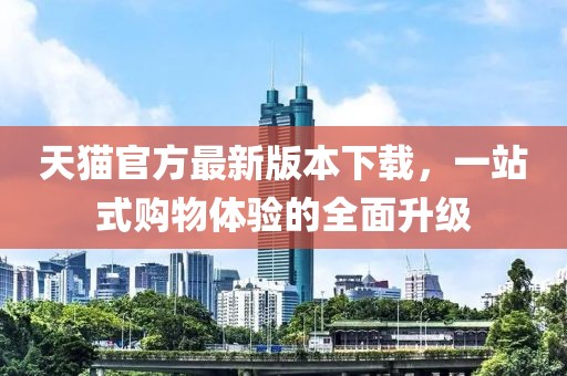 天猫官方最新版本下载，一站式购物体验的全面升级
