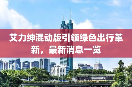 艾力绅混动版引领绿色出行革新，最新消息一览