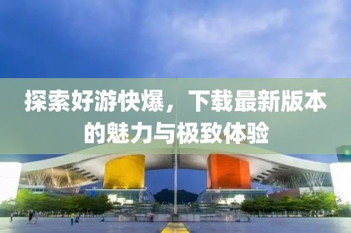 探索好游快爆，下载最新版本的魅力与极致体验